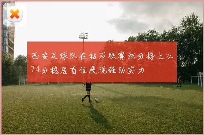 西安足球队在钻石联赛积分榜上以74分稳居首位展现强劲实力