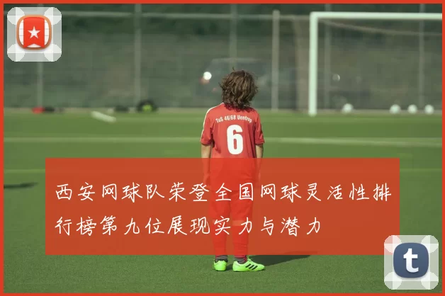 西安网球队荣登全国网球灵活性排行榜第九位展现实力与潜力