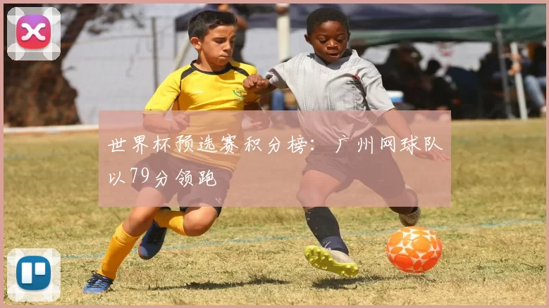 世界杯预选赛积分榜：广州网球队以79分领跑