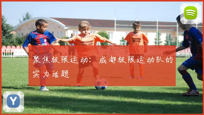 聚焦极限运动：成都极限运动队的实力话题
