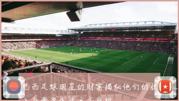 巴西足球明星的财富揭秘他们的收入与奢华生活方式分析