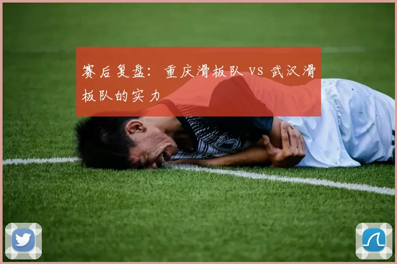 赛后复盘：重庆滑板队 vs 武汉滑板队的实力