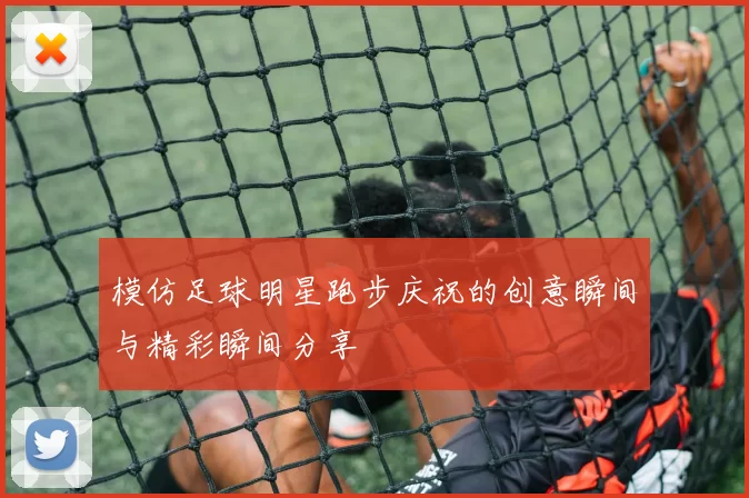 模仿足球明星跑步庆祝的创意瞬间与精彩瞬间分享