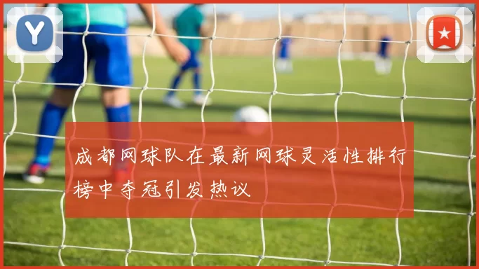 成都网球队在最新网球灵活性排行榜中夺冠引发热议