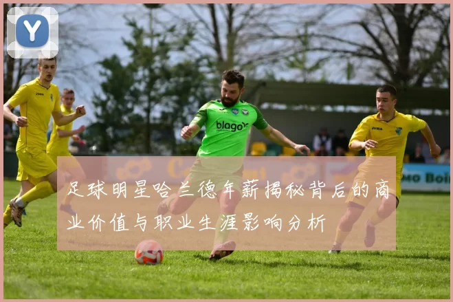 足球明星哈兰德年薪揭秘背后的商业价值与职业生涯影响分析