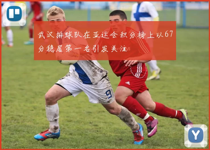 武汉排球队在亚运会积分榜上以67分稳居第一名引发关注