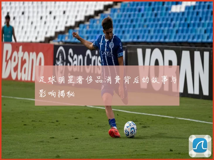 足球明星奢侈品消费背后的故事与影响揭秘