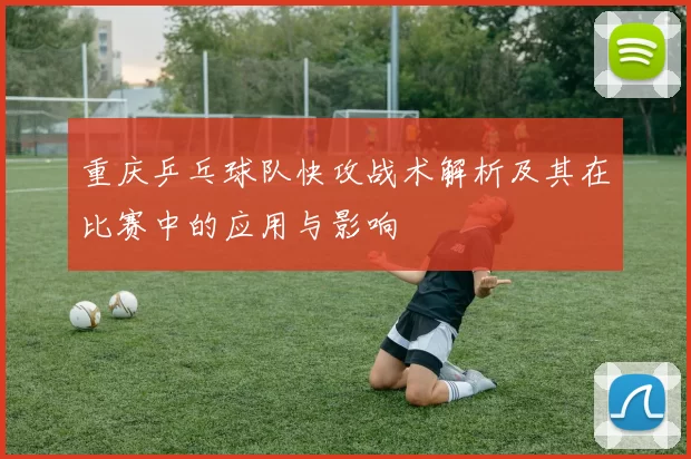 重庆乒乓球队快攻战术解析及其在比赛中的应用与影响