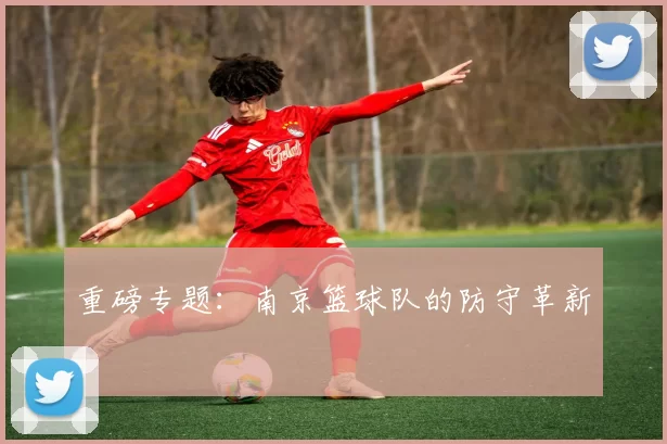 重磅专题：南京篮球队的防守革新