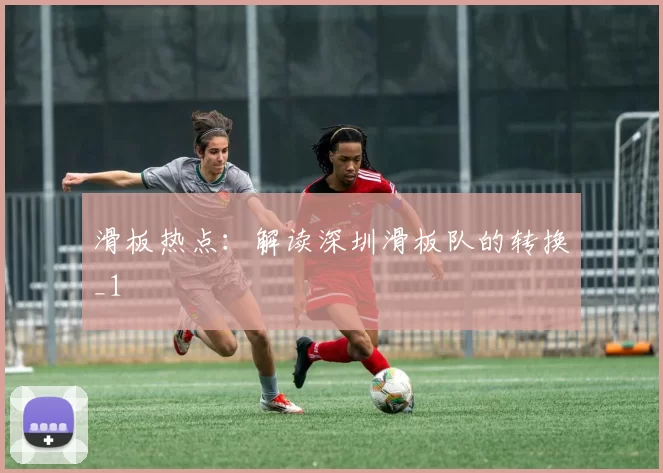 滑板热点：解读深圳滑板队的转换_1