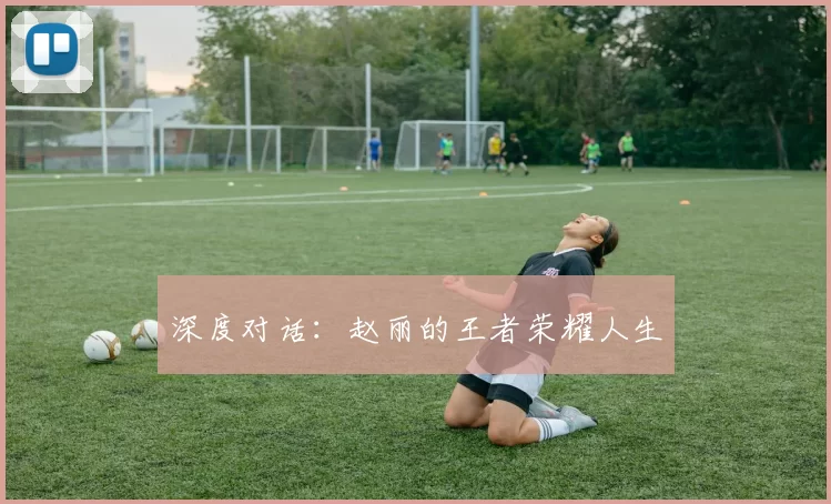 深度对话：赵丽的王者荣耀人生
